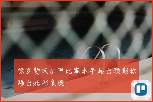 德罗赞叹法甲比赛水平超出预期称踢出精彩表现