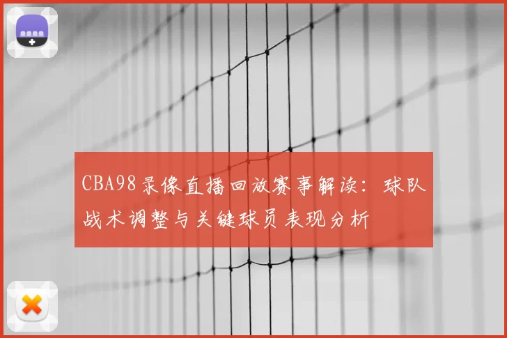 CBA98录像直播回放赛事解读：球队战术调整与关键球员表现分析