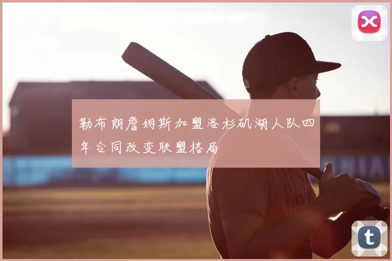 勒布朗詹姆斯加盟洛杉矶湖人队四年合同改变联盟格局