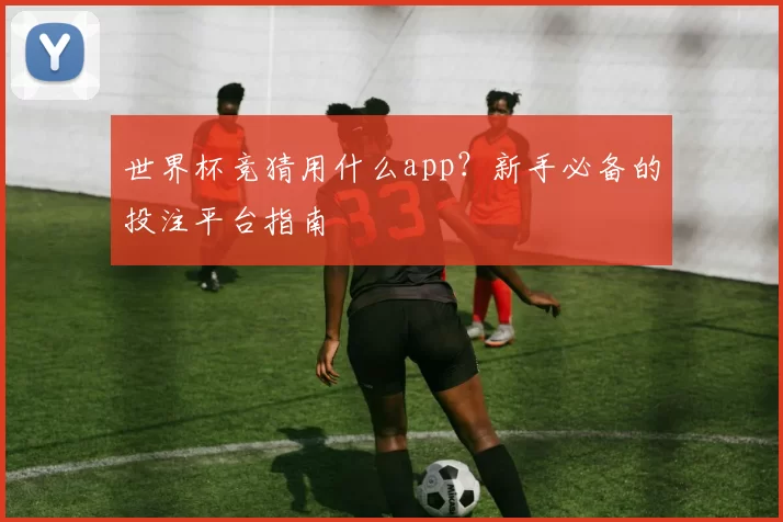 世界杯竞猜用什么app？新手必备的投注平台指南