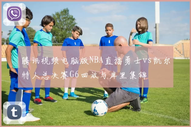 腾讯视频电脑版NBA直播勇士vs凯尔特人总决赛G6回放与库里集锦