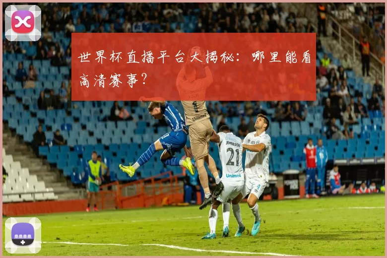 世界杯直播平台大揭秘：哪里能看高清赛事？