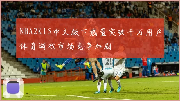 NBA2K15中文版下载量突破千万用户体育游戏市场竞争加剧