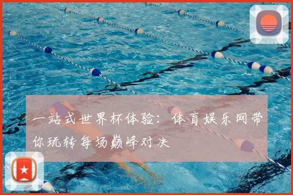 一站式世界杯体验：体育娱乐网带你玩转每场巅峰对决