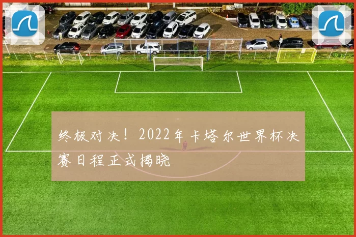 终极对决！2022年卡塔尔世界杯决赛日程正式揭晓
