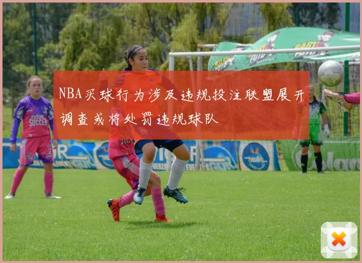 NBA买球行为涉及违规投注联盟展开调查或将处罚违规球队