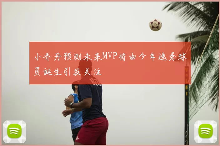 小乔丹预测未来MVP将由今年选秀球员诞生引发关注