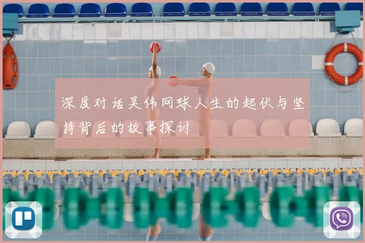 深度对话吴伟网球人生的起伏与坚持背后的故事探讨