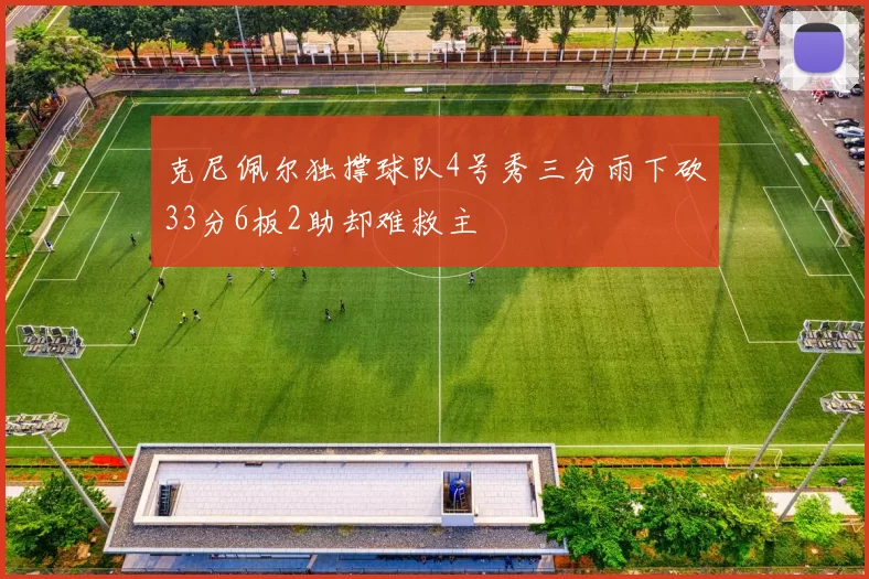 克尼佩尔独撑球队4号秀三分雨下砍33分6板2助却难救主