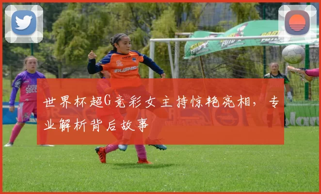 世界杯超G竞彩女主持惊艳亮相，专业解析背后故事
