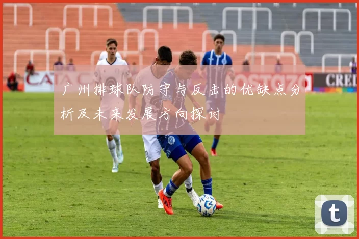 广州排球队防守与反击的优缺点分析及未来发展方向探讨