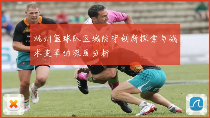 杭州篮球队区域防守创新探索与战术变革的深度分析