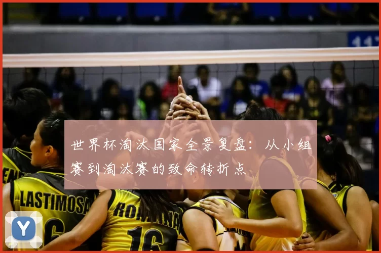 世界杯淘汰国家全景复盘:从小组赛到淘汰赛的致命转折点
