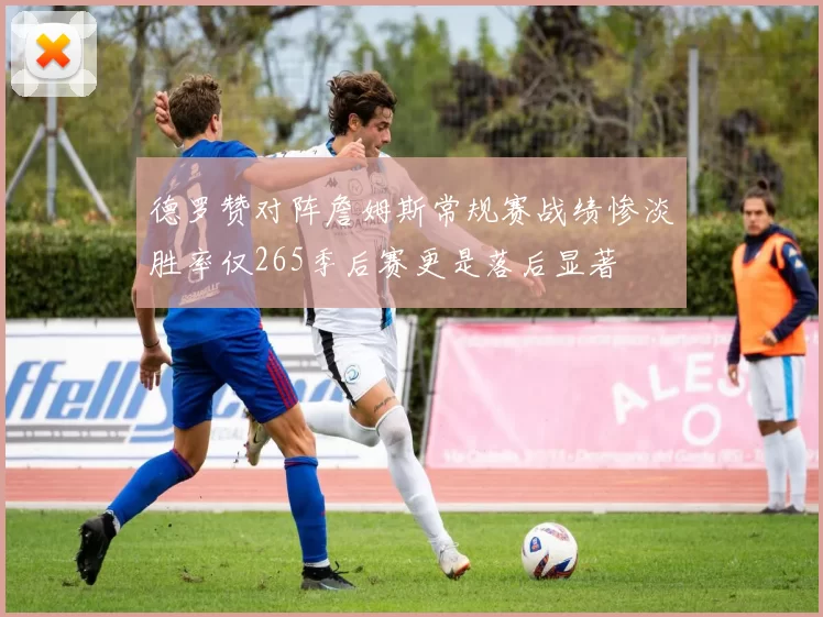 德罗赞对阵詹姆斯常规赛战绩惨淡胜率仅265季后赛更是落后显著