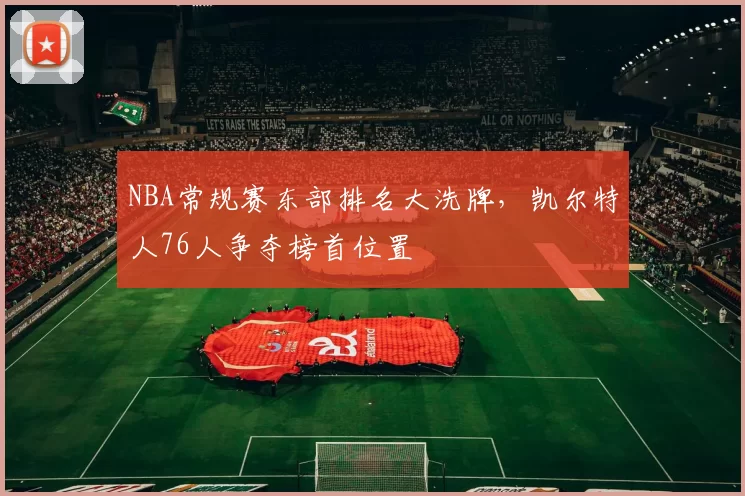 NBA常规赛东部排名大洗牌，凯尔特人76人争夺榜首位置