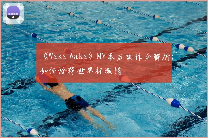 《Waka Waka》MV幕后制作全解析:如何诠释世界杯激情