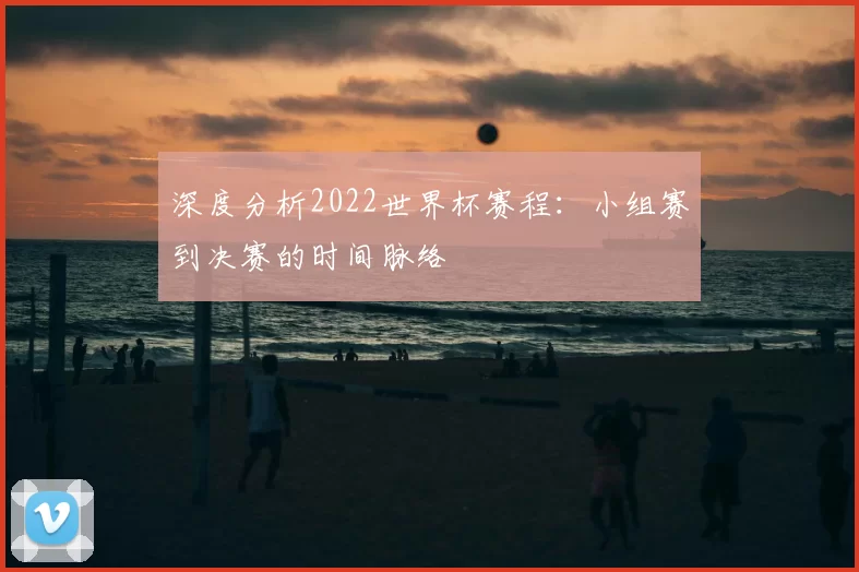 深度分析2022世界杯赛程：小组赛到决赛的时间脉络
