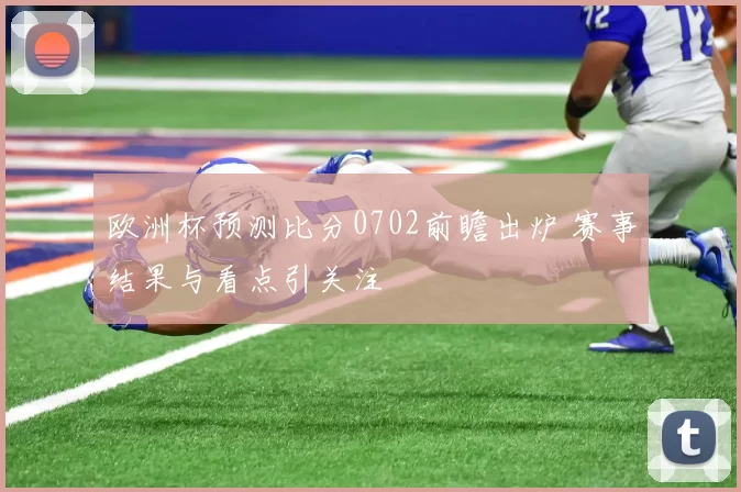欧洲杯预测比分0702前瞻出炉 赛事结果与看点引关注