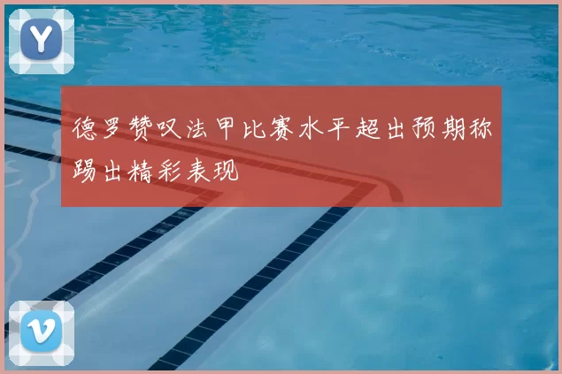 德罗赞叹法甲比赛水平超出预期称踢出精彩表现
