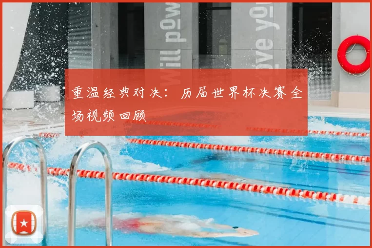 重温经典对决：历届世界杯决赛全场视频回顾