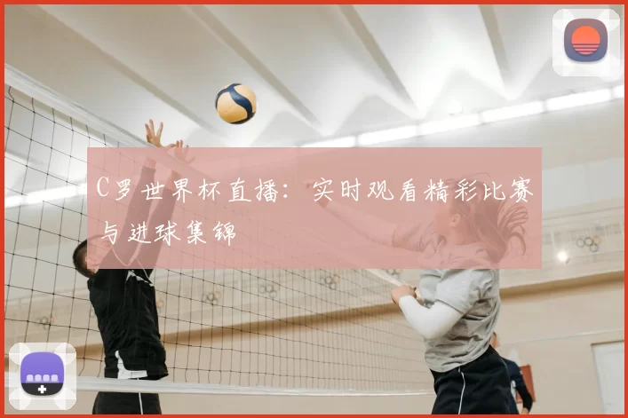 C罗世界杯直播：实时观看精彩比赛与进球集锦