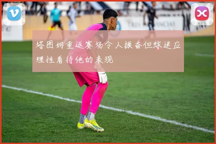 塔图姆重返赛场令人振奋但球迷应理性看待他的表现