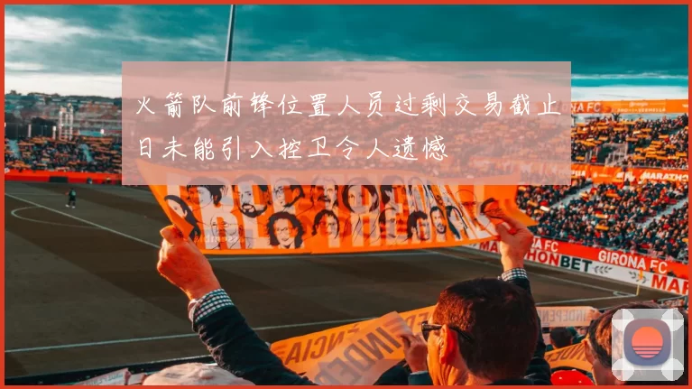 火箭队前锋位置人员过剩交易截止日未能引入控卫令人遗憾