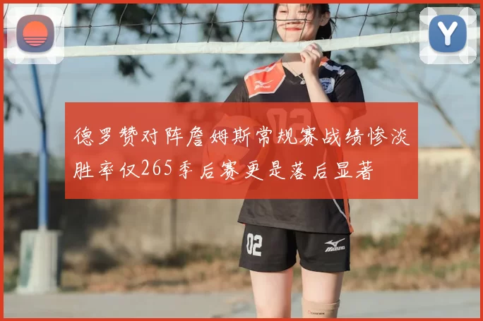 德罗赞对阵詹姆斯常规赛战绩惨淡胜率仅265季后赛更是落后显著