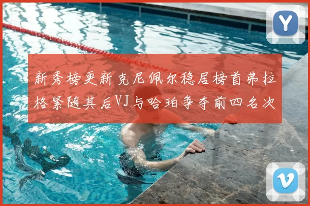 新秀榜更新克尼佩尔稳居榜首弗拉格紧随其后VJ与哈珀争夺前四名次