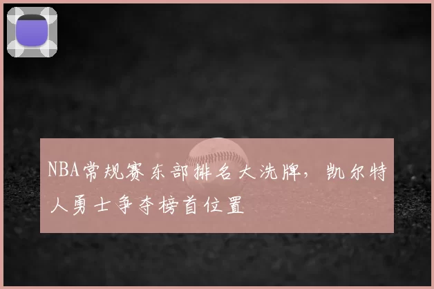 NBA常规赛东部排名大洗牌，凯尔特人勇士争夺榜首位置