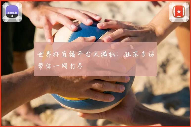 世界杯直播平台大揭秘:独家专访带你一网打尽