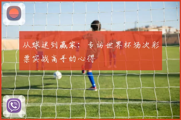 从球迷到赢家：专访世界杯场次彩票实战高手的心得