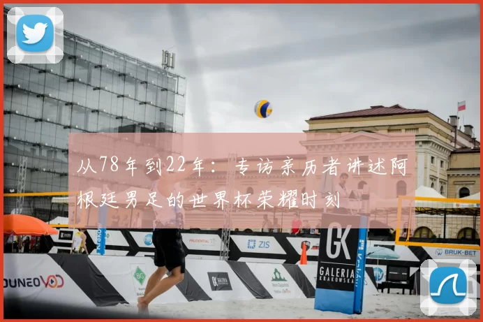 从78年到22年:专访亲历者讲述阿根廷男足的世界杯荣耀时刻