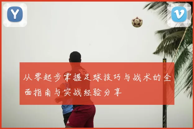 从零起步掌握足球技巧与战术的全面指南与实战经验分享
