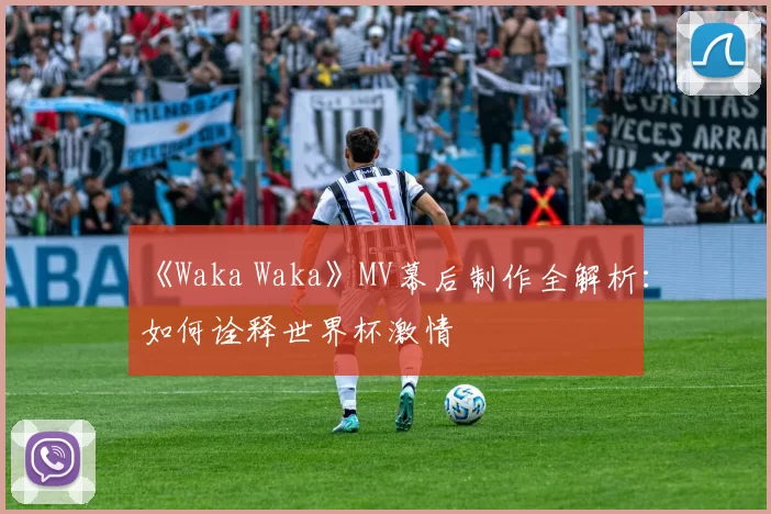 《Waka Waka》MV幕后制作全解析:如何诠释世界杯激情