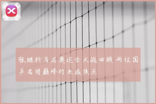 张继科马龙奥运会大战回顾 两位国乒名将巅峰对决成焦点