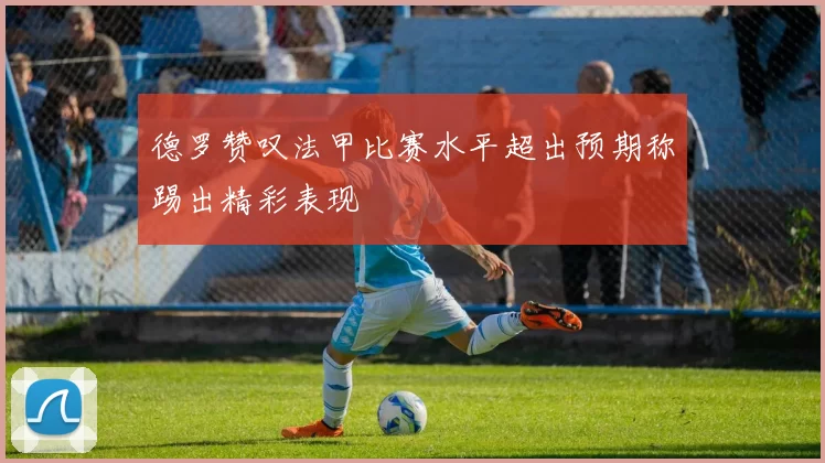 德罗赞叹法甲比赛水平超出预期称踢出精彩表现