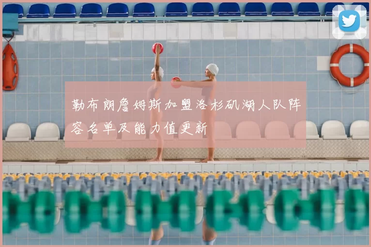 勒布朗詹姆斯加盟洛杉矶湖人队阵容名单及能力值更新