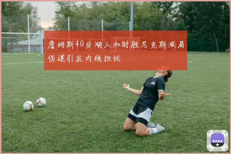詹姆斯40分湖人加时胜尼克斯浓眉伤退引发内线担忧