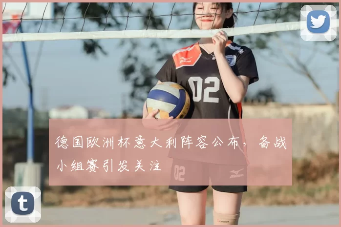 德国欧洲杯意大利阵容公布，备战小组赛引发关注