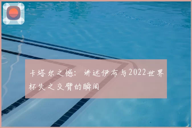 卡塔尔之憾：讲述伊布与2022世界杯失之交臂的瞬间