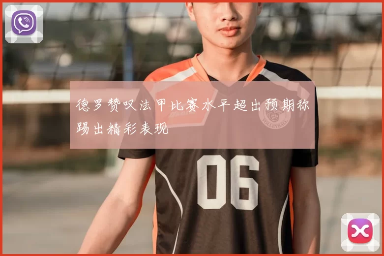 德罗赞叹法甲比赛水平超出预期称踢出精彩表现