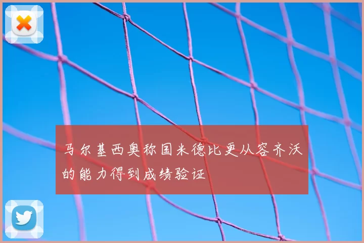 马尔基西奥称国米德比更从容齐沃的能力得到成绩验证