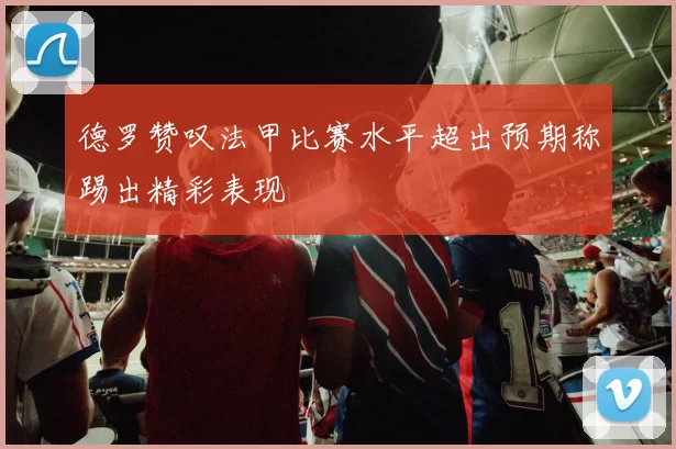 德罗赞叹法甲比赛水平超出预期称踢出精彩表现
