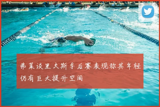 弗莱谈里夫斯季后赛表现称其年轻仍有巨大提升空间