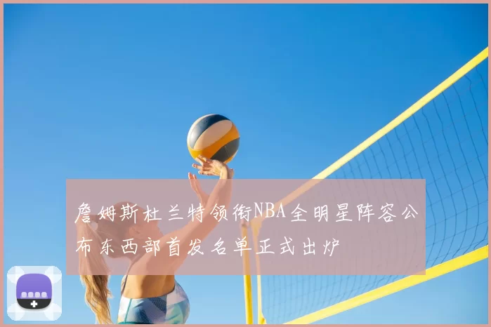 詹姆斯杜兰特领衔NBA全明星阵容公布东西部首发名单正式出炉