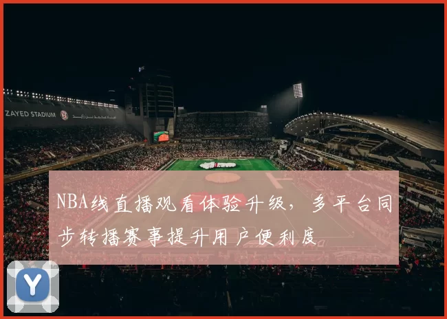 NBA线直播观看体验升级,多平台同步转播赛事提升用户便利度