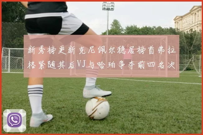 新秀榜更新克尼佩尔稳居榜首弗拉格紧随其后VJ与哈珀争夺前四名次
