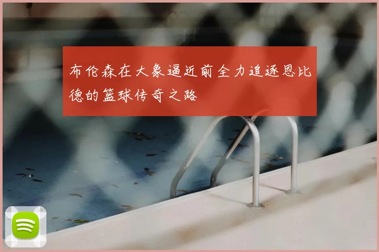 布伦森在大象逼近前全力追逐恩比德的篮球传奇之路