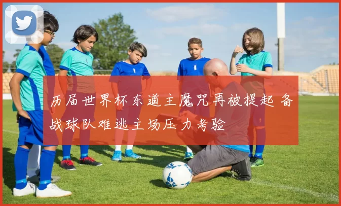 历届世界杯东道主魔咒再被提起 备战球队难逃主场压力考验